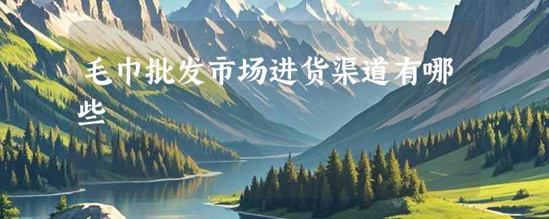 毛巾批发市场进货渠道有哪些
