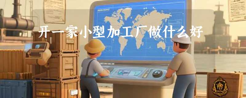 开一家小型加工厂做什么好