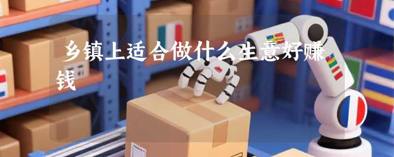 乡镇上适合做什么生意好赚钱