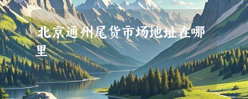 北京通州尾货市场地址在哪里
