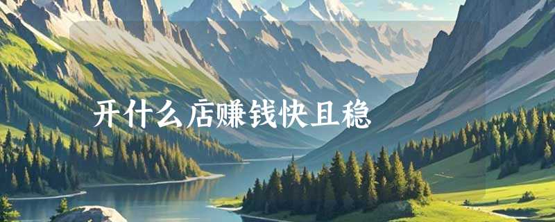 开什么店赚钱快且稳