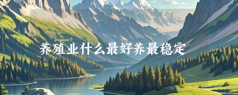 养殖业什么最好养最稳定