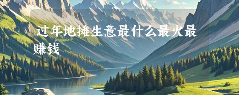 过年地摊生意最什么最火最赚钱