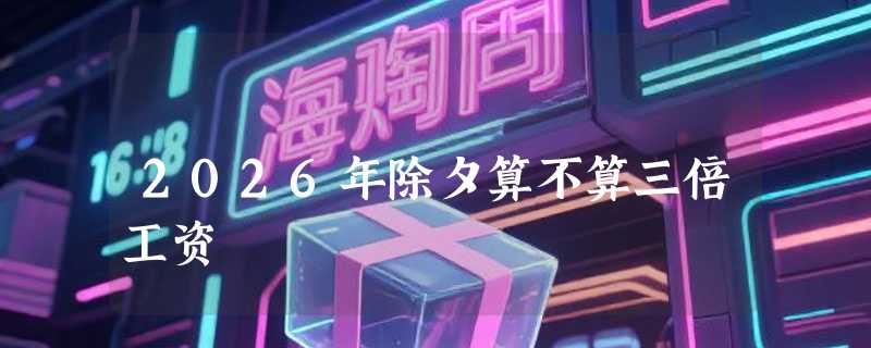 2026年除夕算不算三倍工资