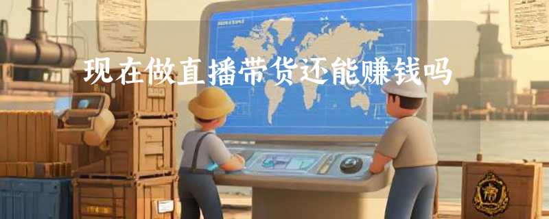 现在做直播带货还能赚钱吗