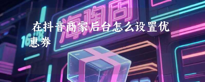 在抖音商家后台怎么设置优惠券