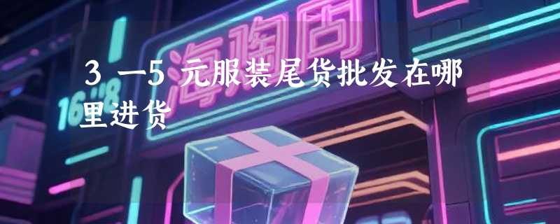 3一5元服装尾货批发在哪里进货