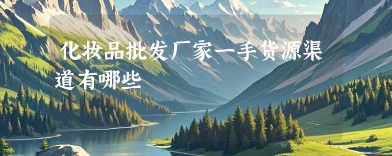 化妆品批发厂家一手货源渠道有哪些
