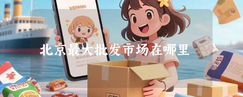 北京最大批发市场在哪里