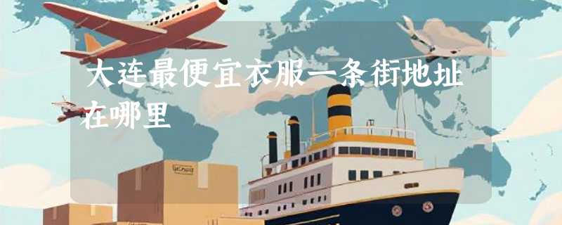 大连最便宜衣服一条街地址在哪里