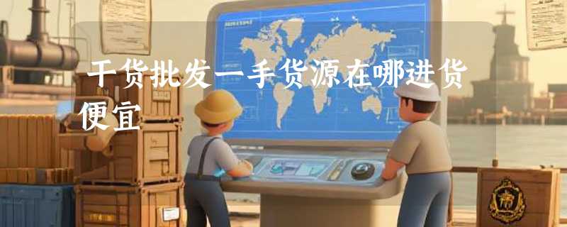 干货批发一手货源在哪进货便宜