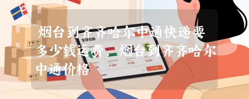 烟台到齐齐哈尔中通快递要多少钱运费，烟台到齐齐哈尔中通价格