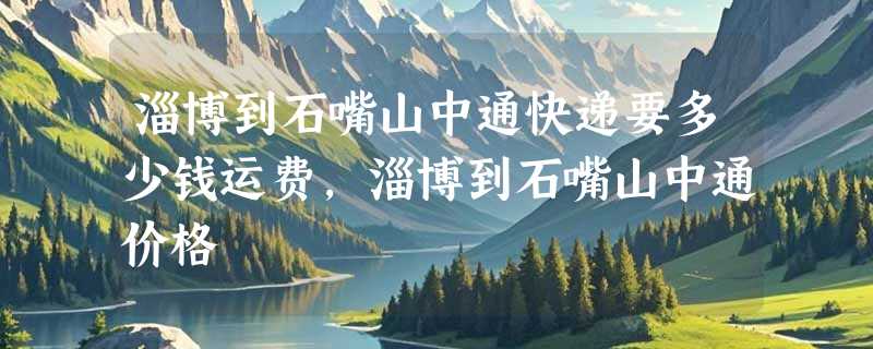 淄博到石嘴山中通快递要多少钱运费，淄博到石嘴山中通价格