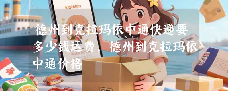 德州到克拉玛依中通快递要多少钱运费，德州到克拉玛依中通价格