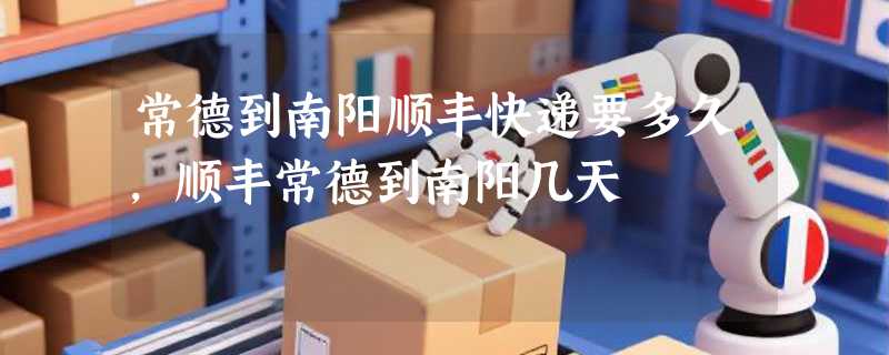 常德到南阳顺丰快递要多久，顺丰常德到南阳几天