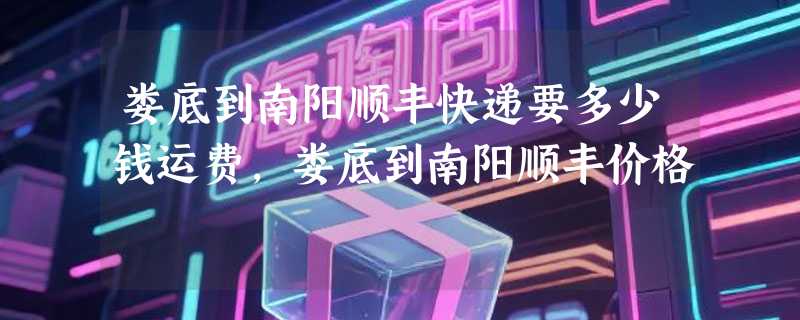 娄底到南阳顺丰快递要多少钱运费，娄底到南阳顺丰价格