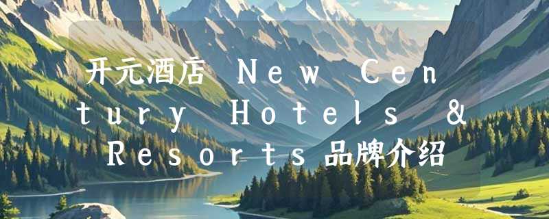 开元酒店 New Century Hotels & Resorts品牌介绍