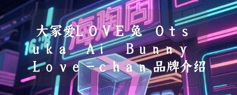 大冢爱LOVE兔 Otsuka Ai Bunny Love-chan品牌介绍