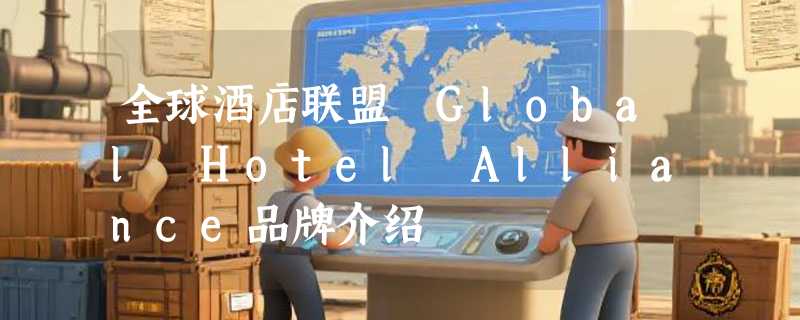 全球酒店联盟 Global Hotel Alliance品牌介绍